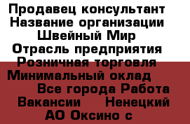 Продавец-консультант › Название организации ­ Швейный Мир › Отрасль предприятия ­ Розничная торговля › Минимальный оклад ­ 30 000 - Все города Работа » Вакансии   . Ненецкий АО,Оксино с.